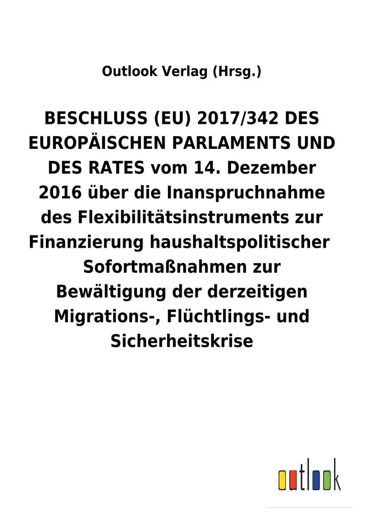 Image of BESCHLUSS (EU) 2017/342 DES EUROPÄISCHEN PARLAMENTS UND DES RATES vom 14. Dezember 2016 über die Inanspruchnahme des Flexibilitätsinstruments zur FinanzierunghaushaltspolitischerSofortmaßnahmen zur Bewältigung der derzeitigen Migrations- Flüchtlings- und 