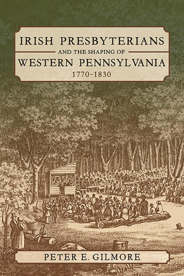 Irish Presbyterians and the Shaping of Western Pennsylvania 1770-1830