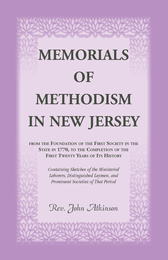 Memorials of Methodism in New Jersey from the Foundation of the First Society in the State in 1770 to the Completion of the first Twenty Years of its History. Containing Sketches of the Ministerial Laborers Distinguished Laymen and Prominent Societies