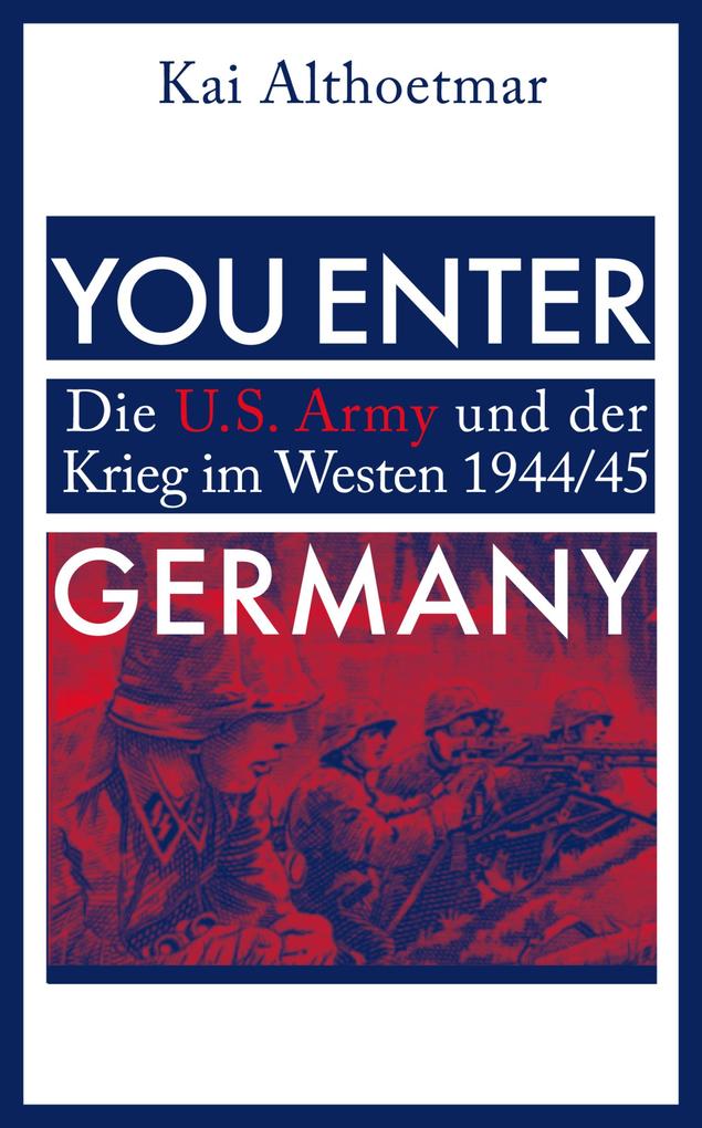 You Enter Germany. Die U.S. Army und der Krieg im Westen 1944/45