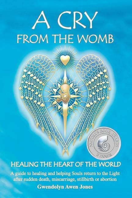 A Cry from the Womb -Healing the Heart of the World: A guide to healing and helping Souls return to the Light after sudden death miscarriage stillbi
