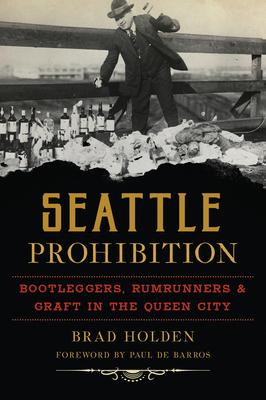 Seattle Prohibition: Bootleggers Rumrunners and Graft in the Queen City