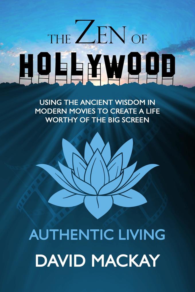 The Zen of Hollywood: Using the Ancient Wisdom in Modern Movies to Create a Life Worthy of the Big Screen. Authentic Living. (A Manual for Life #1)