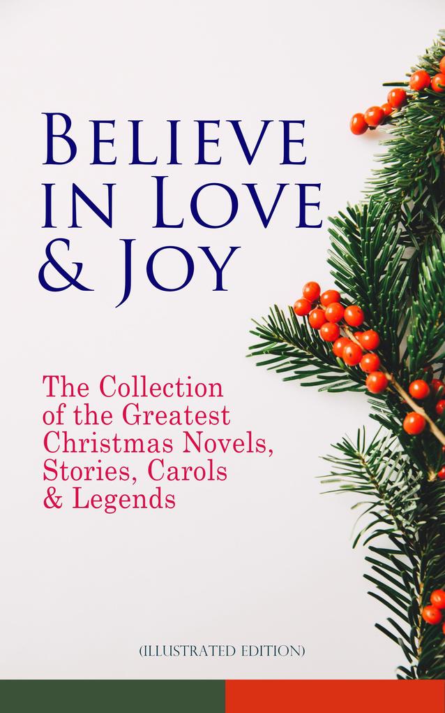 Believe in Love & Joy: The Collection of the Greatest Christmas Novels Stories Carols & Legends (Illustrated Edition)
