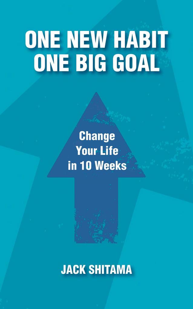 One New Habit One Big Goal: Change Your Life in 10 Weeks