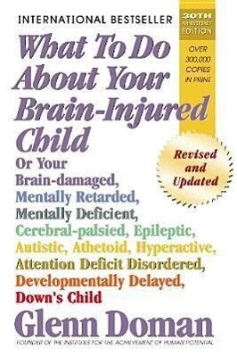 What to Do about Your Brain-Injured Child: Or Your Brain-Damaged Mentally Retarded Mentally Deficient Cerebral-Palsied Epileptic Autistic Atheto