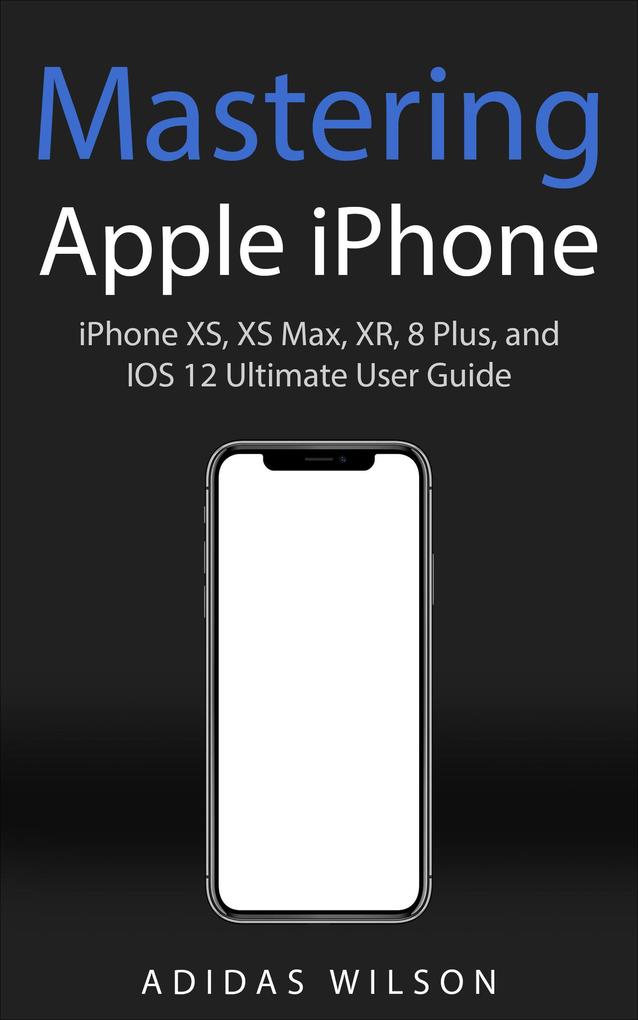Mastering Apple iPhone - iPhone XS XS Max XR 8 Plus and IOS 12 Ultimate User Guide