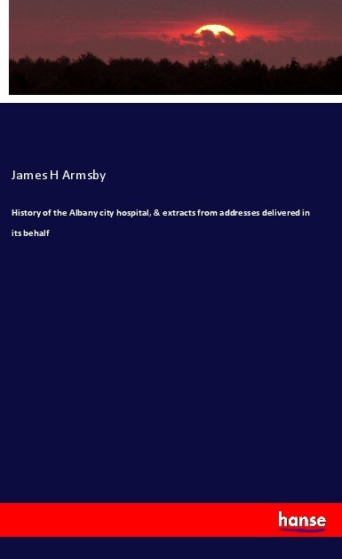 History of the Albany city hospital & extracts from addresses delivered in its behalf