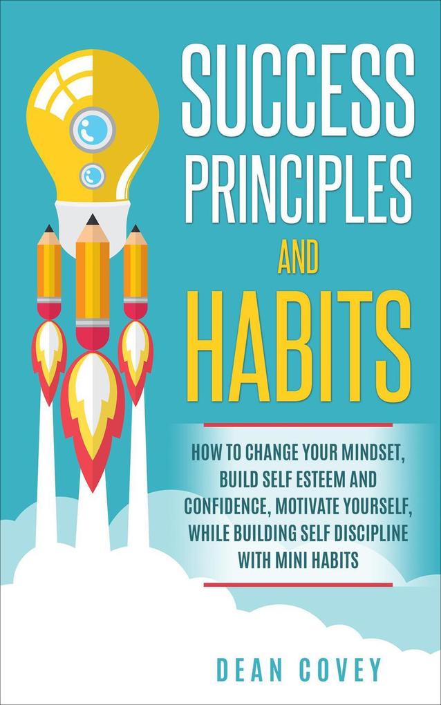 Success Principles and Habits: How to change your Mindset build Self Esteem and Confidence Motivate Yourself while building Self-Discipline with Mini Habits