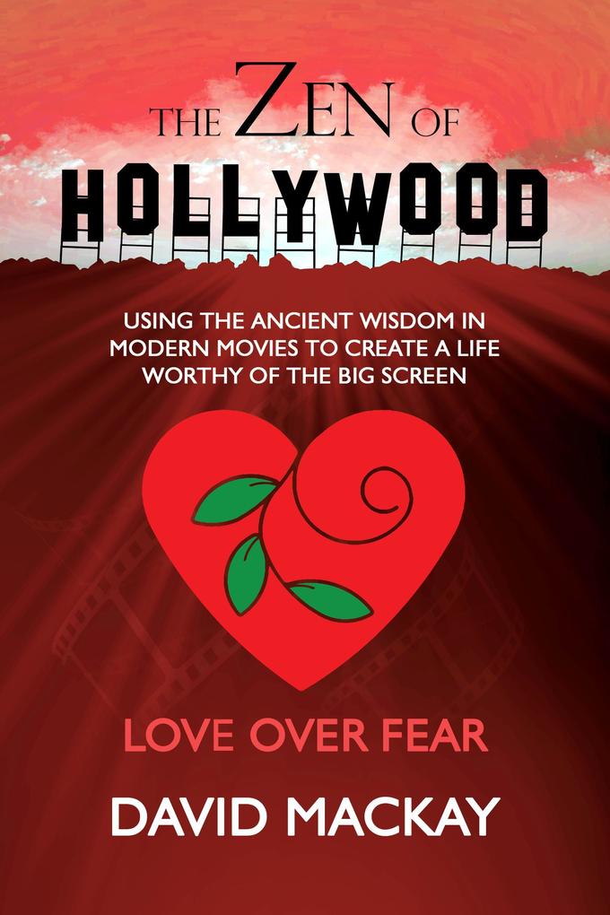 The Zen of Hollywood: Using the Ancient Wisdom in Modern Movies to Create a Life Worthy of the Big Screen. Love Over Fear. (A Manual for Life #2)