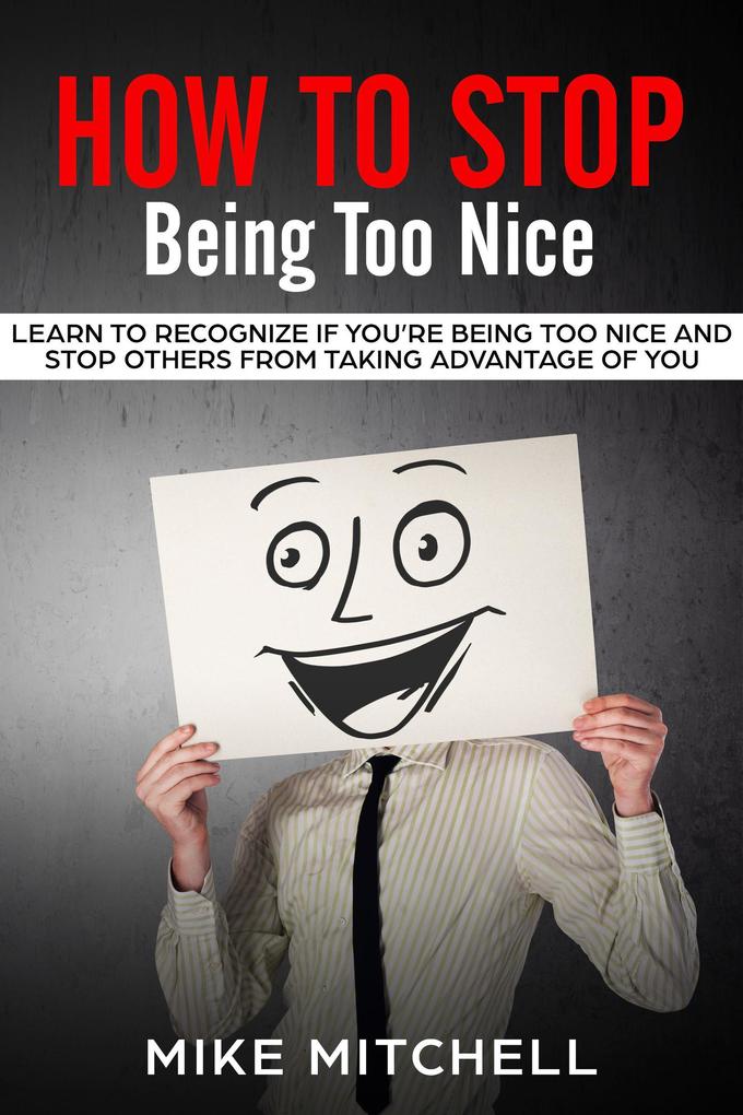 How to Stop Being too Nice Learn to Recognize if You‘re Being too Nice and Stop Others from Taking Advantage of You