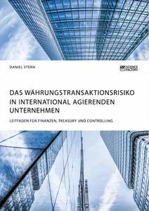 Das Währungstransaktionsrisiko in international agierenden Unternehmen. Leitfaden für Finanzen Treasury und Controlling