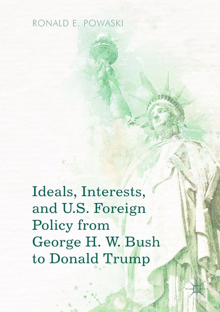 Ideals Interests and U.S. Foreign Policy from George H. W. Bush to Donald Trump