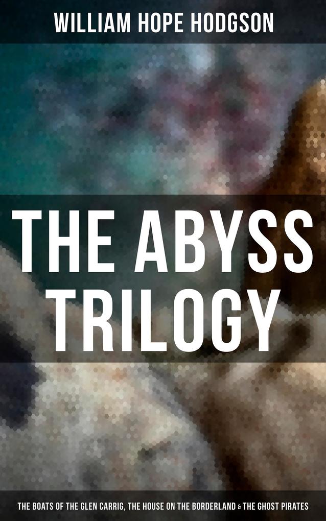 The Abyss Trilogy: The Boats of the Glen Carrig The House on the Borderland & The Ghost Pirates
