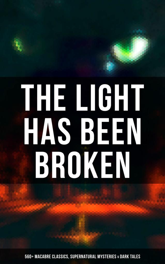 The Light Has Been Broken: 560+ Macabre Classics Supernatural Mysteries & Dark Tales