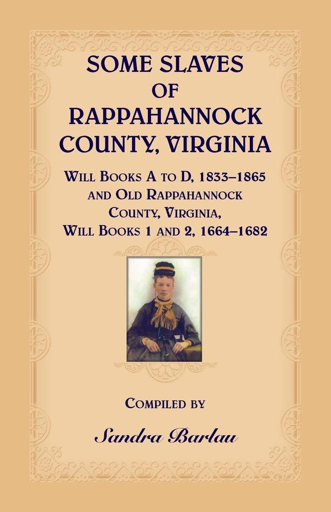 Some Slaves of Rappahannock County Virginia Will Books A to D 1833-1865 and Old Rappahannock County Virginia Will Books 1 and 2 1664-1682