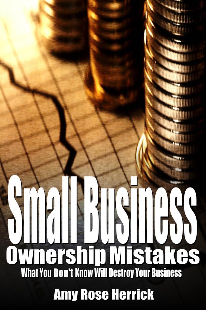 Small Business Ownership Mistakes - What You Don‘t Know Will Destroy Your Business