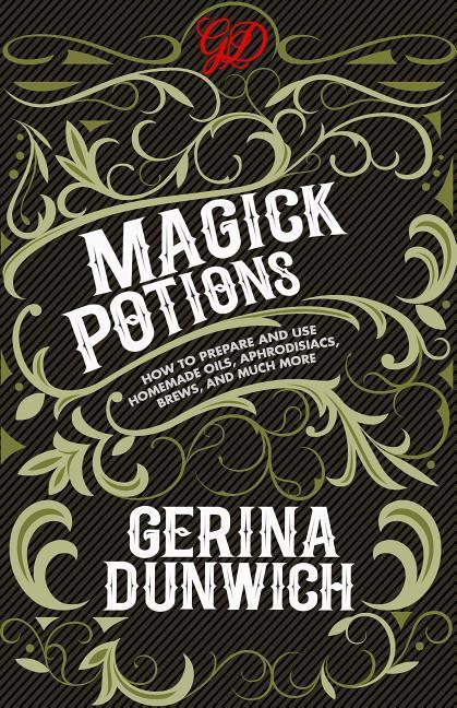 Magick Potions: How to Prepare and Use Homemade Oils Aphrodisiacs Brews and Much More