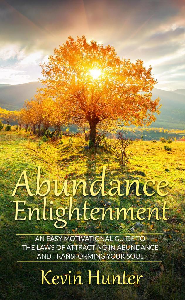 Abundance Enlightenment: An Easy Motivational Guide to the Laws of Attracting in Abundance and Transforming Your Soul