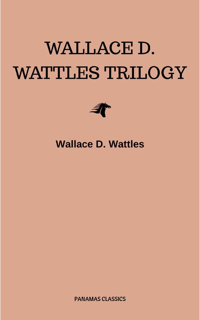 Wallace D. Wattles Trilogy: The Science of Getting Rich The Science of Being Well and The Science of Being Great