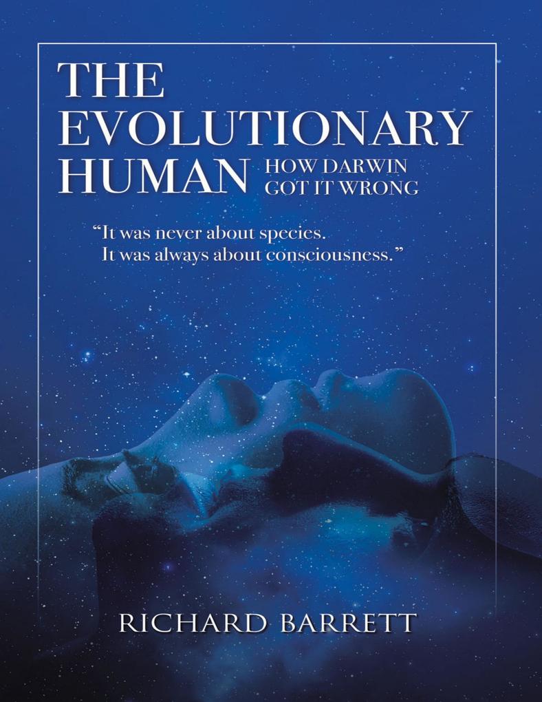 The Evolutionary Human: How Darwin Got It Wrong: It Was Never About Species It Was Always About Consciousness