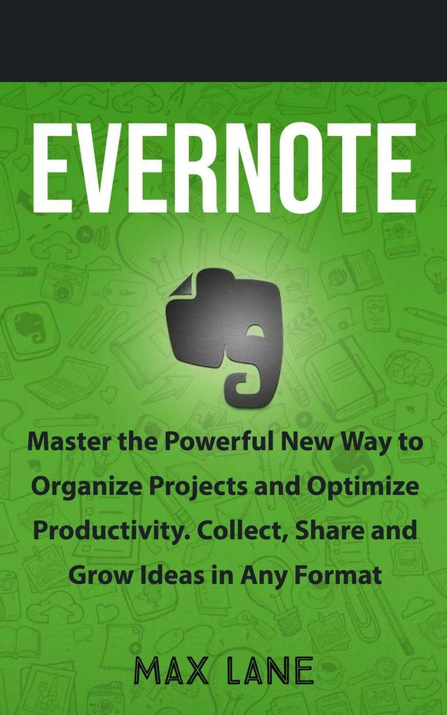 Evernote: Master the Powerful New Way to Organize Projects and Optimize Productivity. Collect Share and Grow Ideas in Any Format