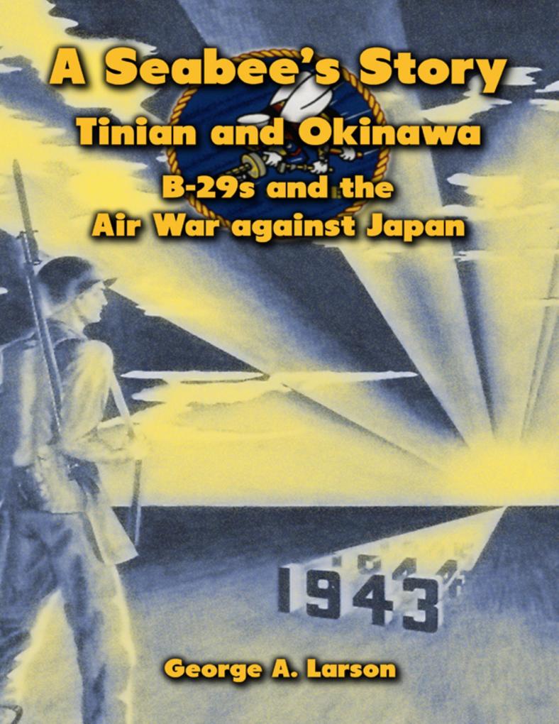 A Seabee‘s Story: Tinian and Okinawa B-29s and the Air War Against Japan