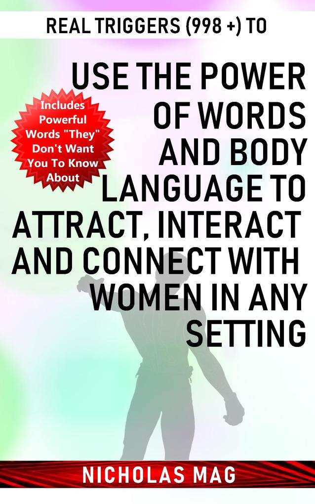Real Triggers (998 +) to Use the Power of Words and Body Language to Attract Interact and Connect with Women in Any Setting