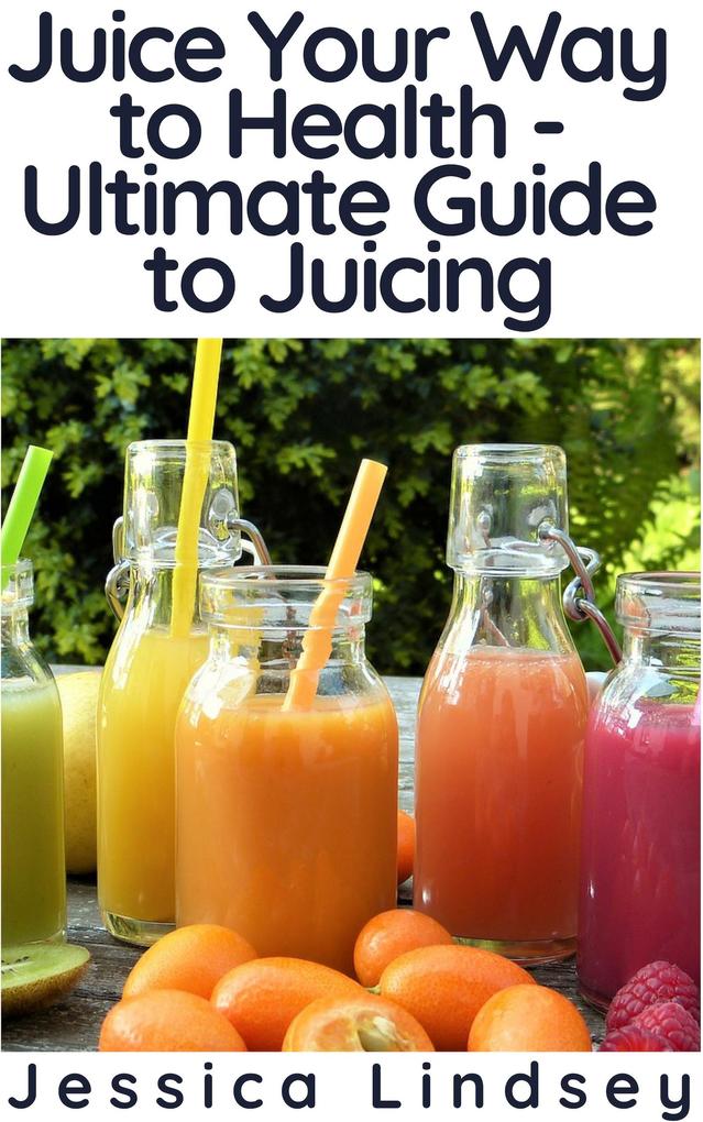 Juice Your Way to Health - Ultimate Guide to Juicing
