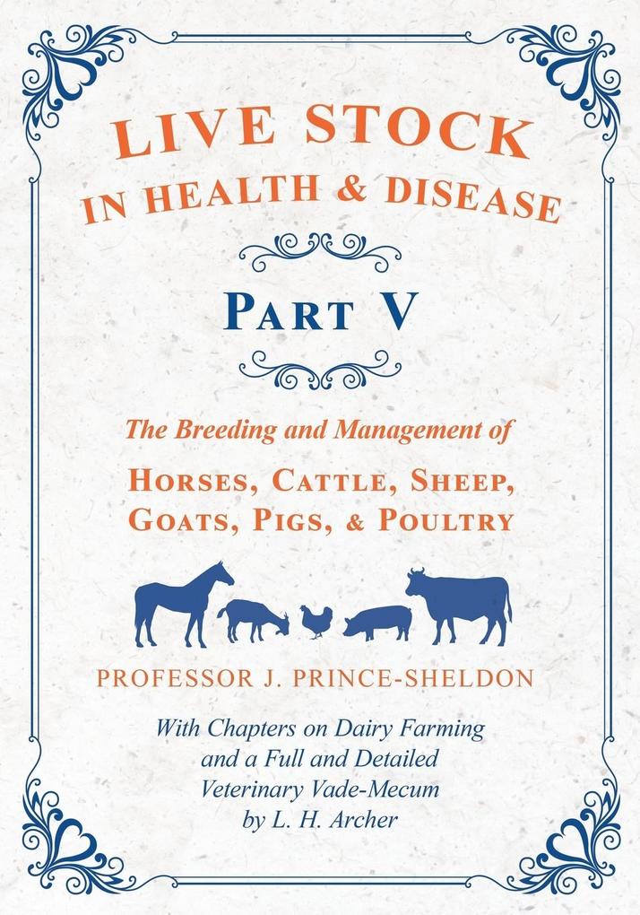Live Stock in Health and Disease - Part V - The Breeding and Management of Horses Cattle Sheep Goats Pigs and Poultry - With Chapters on Dairy Farming and a Full and Detailed Veterinary Cade-Mecum by L. H. Archer