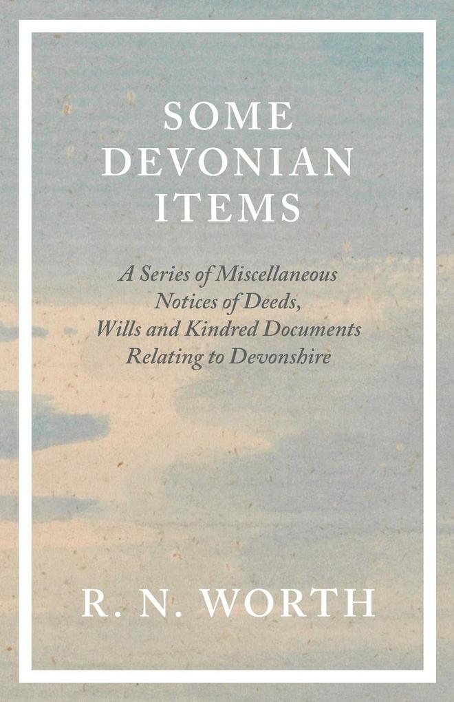 Some Devonian Items - A Series of Miscellaneous Notices of Deeds Wills and Kindred Documents Relating to Devonshire