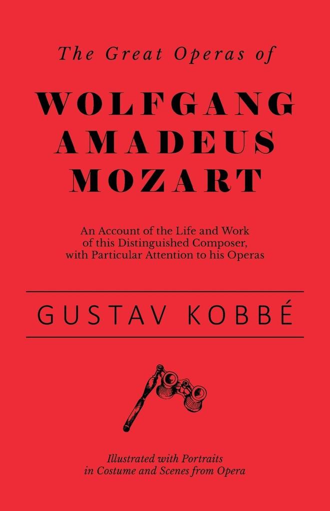 The Great Operas of Wolfgang Amadeus Mozart - An Account of the Life and Work of this Distinguished Composer with Particular Attention to his Operas - Illustrated with Portraits in Costume and Scenes from Opera