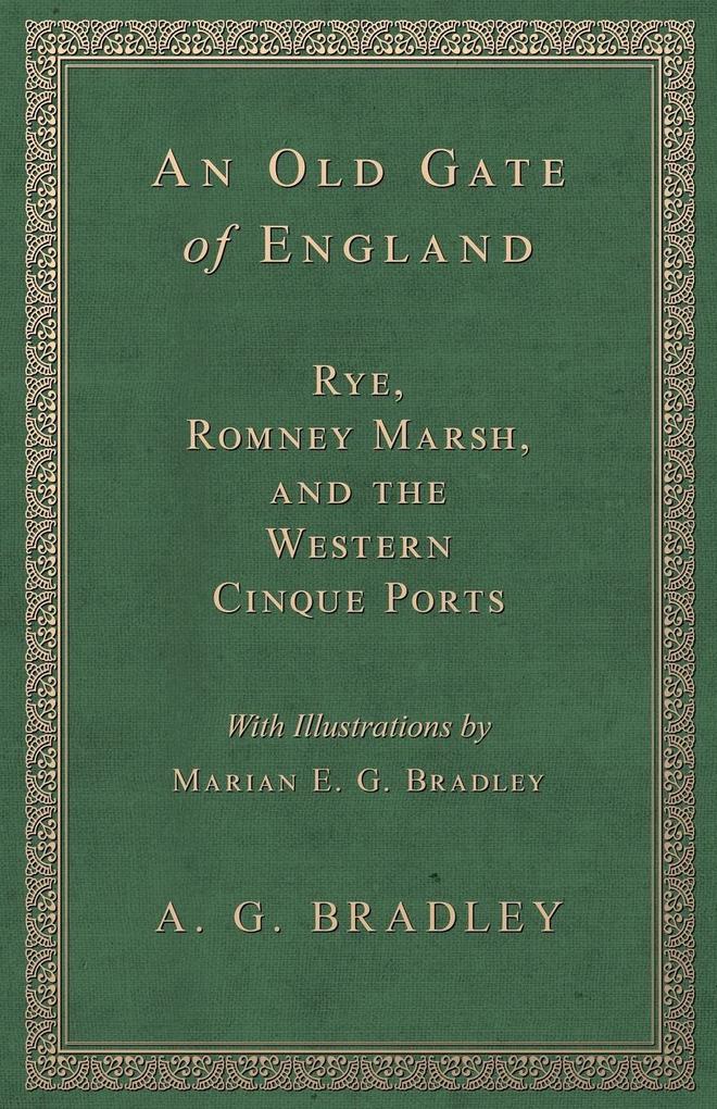 An Old Gate of England - Rye Romney Marsh and the Western Cinque Ports - With Illustrations by Marian E. G. Bradley