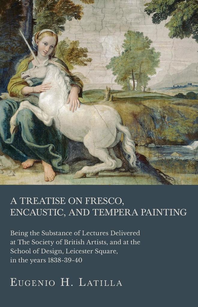 A Treatise on Fresco Encaustic and Tempera Painting ; Being the Substance of Lectures Delivered at The Society of British Artists and at the School of  Leicester Square in the years 1838-39-40