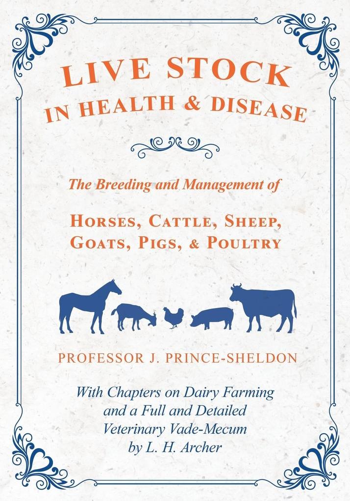 Live Stock in Health and Disease - The Breeding and Management of Horses Cattle Sheep Goats Pigs and Poultry - With Chapters on Dairy Farming and a Full and Detailed Veterinary Vade-Mecum by L. H. Archer