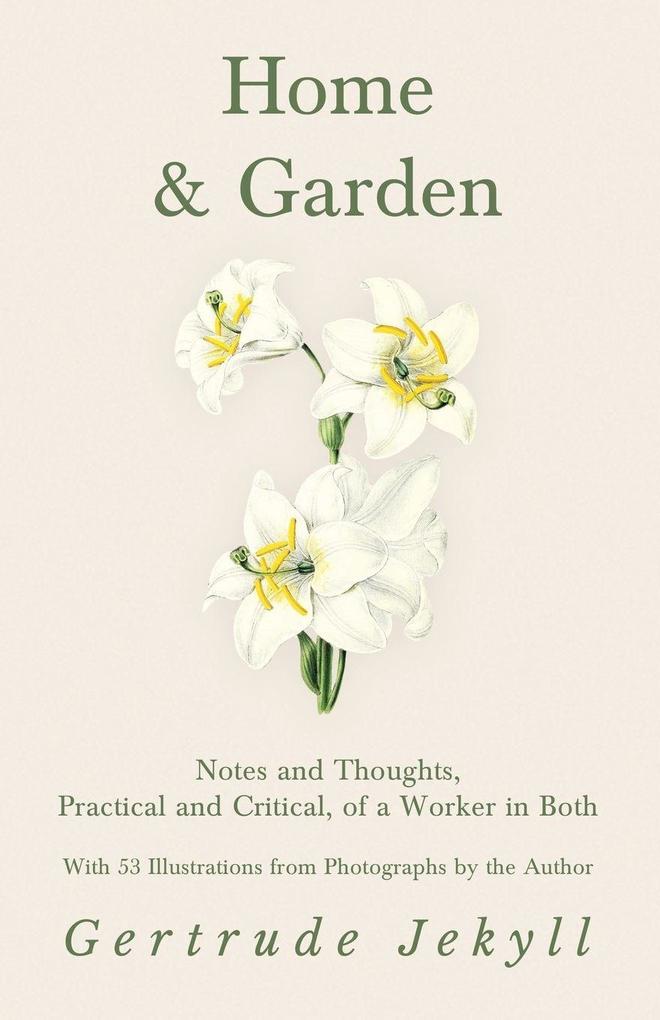 Home and Garden - Notes and Thoughts Practical and Critical of a Worker in Both - With 53 Illustrations from Photographs by the Author