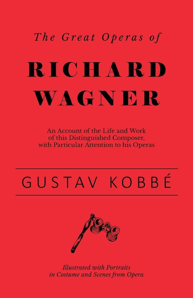 The Great Operas of Richard Wagner - An Account of the Life and Work of this Distinguished Composer with Particular Attention to his Operas - Illustrated with Portraits in Costume and Scenes from Opera