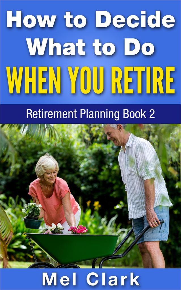 How to Decide What to Do When You Retire (Retirement Planning Book 2)