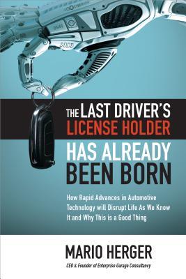 The Last Driver‘s License Holder Has Already Been Born: How Rapid Advances in Automotive Technology Will Disrupt Life as We Know It and Why This Is a Good Thing