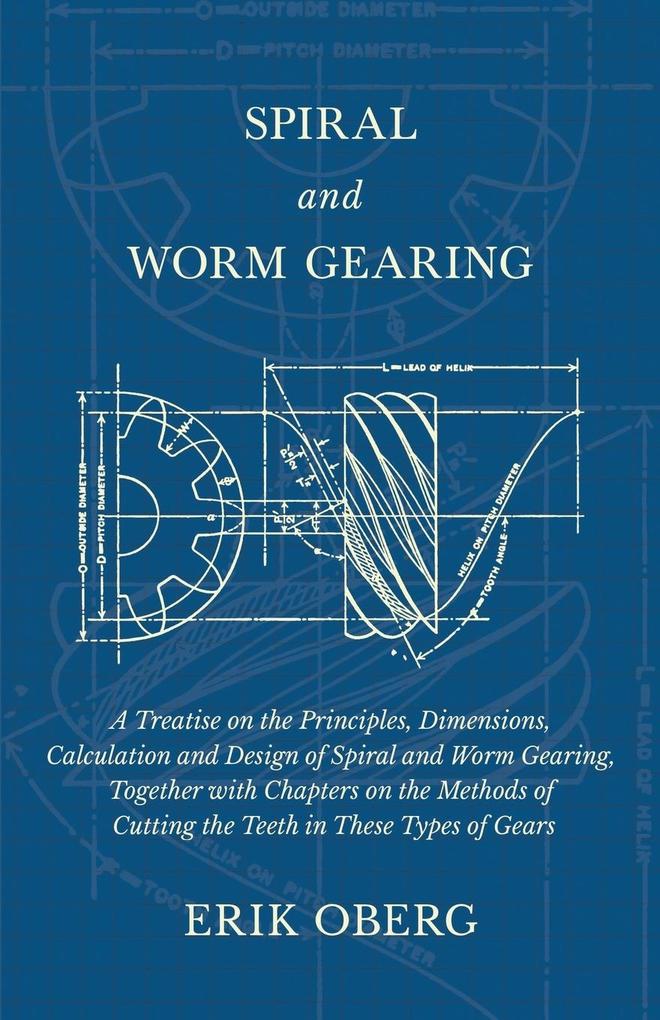 Spiral and Worm Gearing - A Treatise on the Principles Dimensions Calculation and  of Spiral and Worm Gearing Together with Chapters on the Methods of Cutting the Teeth in These Types of Gears