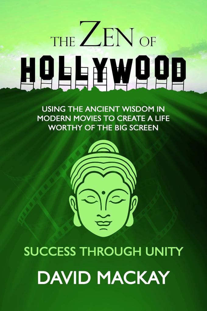 The Zen of Hollywood: Using the Ancient Wisdom in Modern Movies to Create a Life Worthy of the Big Screen. Success Through Unity. (A Manual for Life #4)