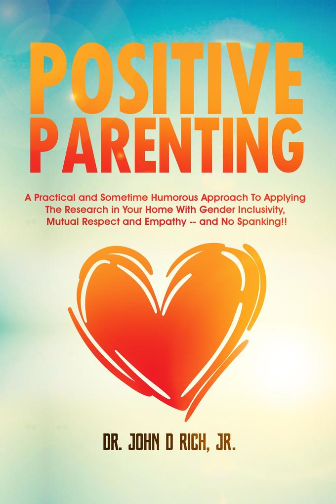 Positive Parenting: A Practical and Sometimes Humorous Approach To Applying The Research In Your Home With Gender Inclusivity Mutual Respect and Empathy - and NO Spanking!