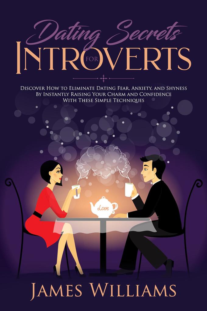 Dating: Secrets for Introverts - How to Eliminate Dating Fear Anxiety and Shyness by Instantly Raising Your Charm and Confidence with These Simple Techniques
