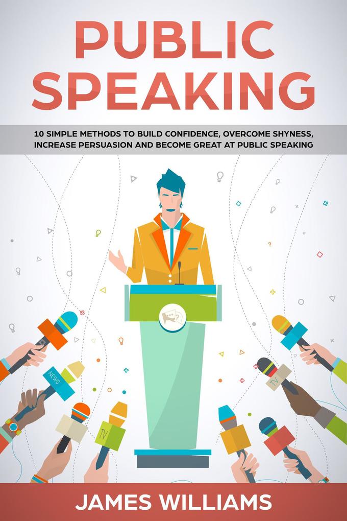 Public Speaking: 10 Simple Methods to Build Confidence Overcome Shyness Increase Persuasion and Become Great at Public Speaking