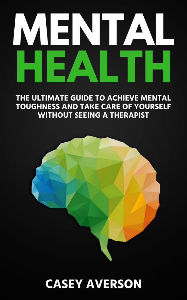 Mental Health: The Ultimate Guide to Achieve Mental Toughness and Take Care of Yourself Without Seeing a Therapist