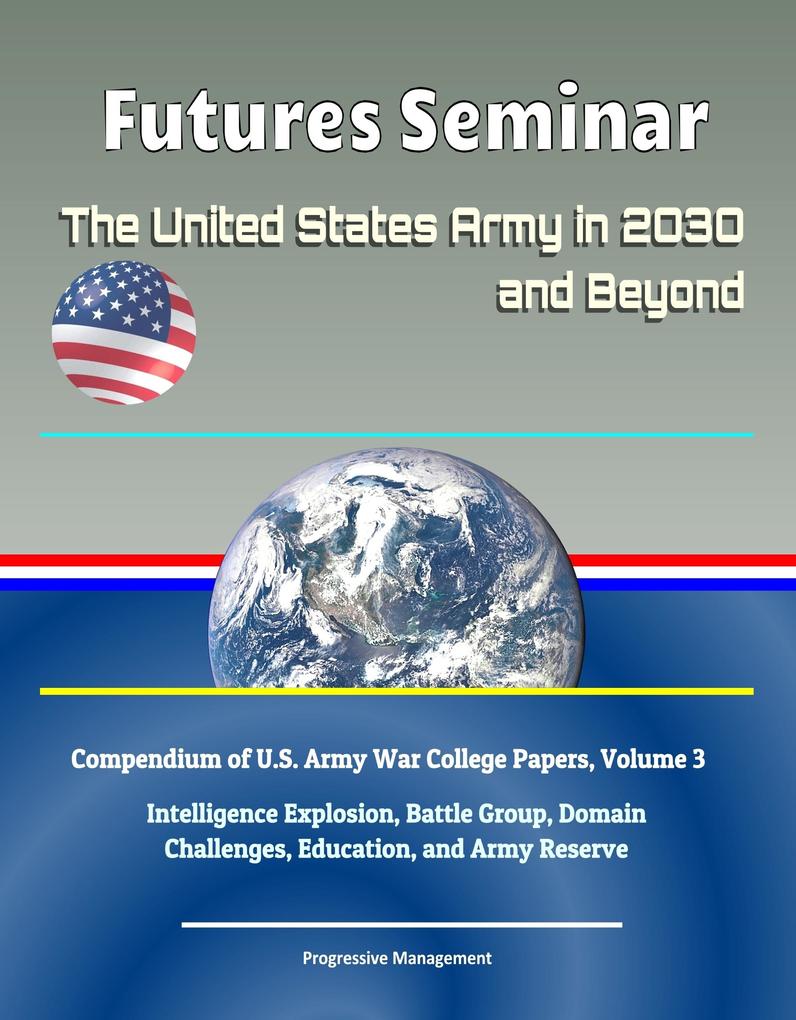 Futures Seminar: The United States Army in 2030 and Beyond - Compendium of U.S. Army War College Papers Volume 3 - Intelligence Explosion Battle Group Domain Challenges Education and Army Reserve