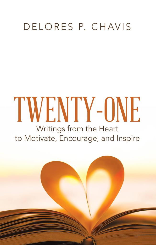 Twenty-One Writings from the Heart to Motivate Encourage and Inspire