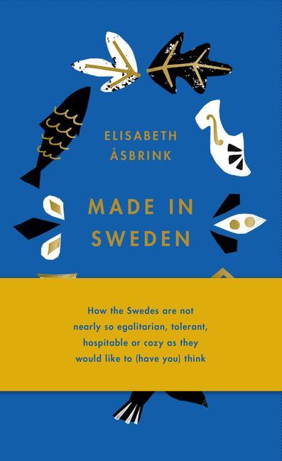 Made in Sweden: How the Swedes Are Not Nearly So Egalitarian Tolerant Hospitable or Cozy as They Would Like to (Have You) Think
