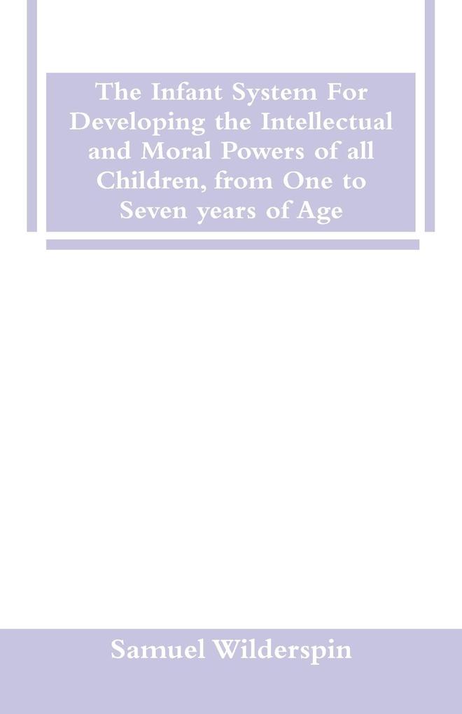 The Infant System For Developing the Intellectual and Moral Powers of all Children from One to Seven years of Age