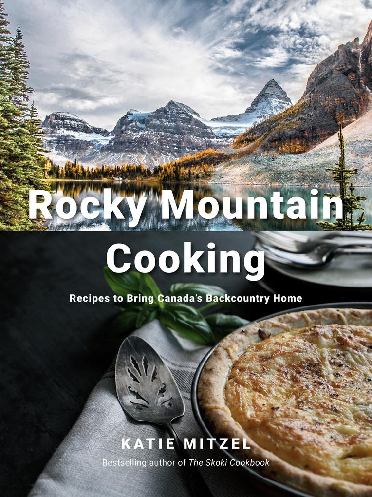 Rocky Mountain Cooking: Recipes to Bring Canada‘s Backcountry Home: A Cookbook